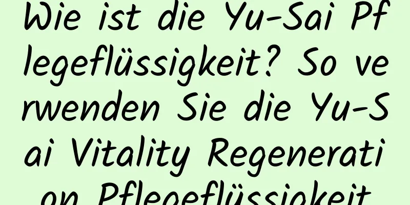 Wie ist die Yu-Sai Pflegeflüssigkeit? So verwenden Sie die Yu-Sai Vitality Regeneration Pflegeflüssigkeit