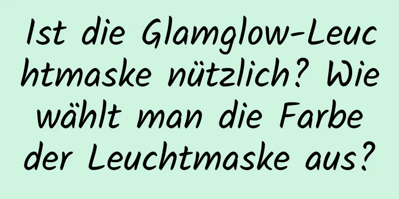 Ist die Glamglow-Leuchtmaske nützlich? Wie wählt man die Farbe der Leuchtmaske aus?