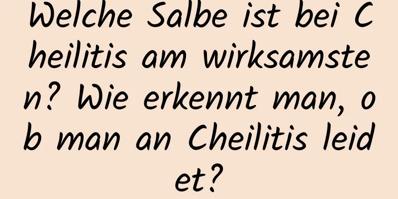 Welche Salbe ist bei Cheilitis am wirksamsten? Wie erkennt man, ob man an Cheilitis leidet?