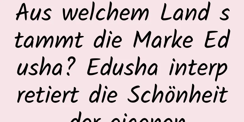 Aus welchem ​​Land stammt die Marke Edusha? Edusha interpretiert die Schönheit der eigenen