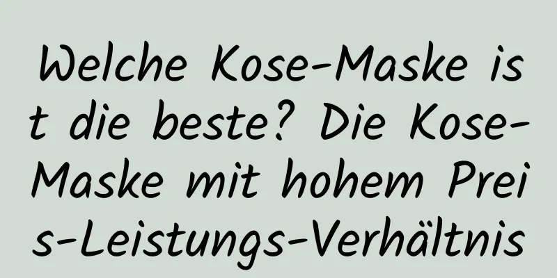 Welche Kose-Maske ist die beste? Die Kose-Maske mit hohem Preis-Leistungs-Verhältnis