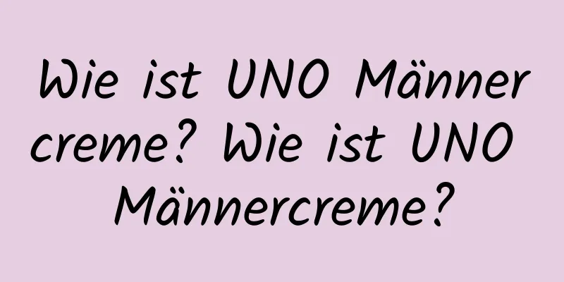 Wie ist UNO Männercreme? Wie ist UNO Männercreme?