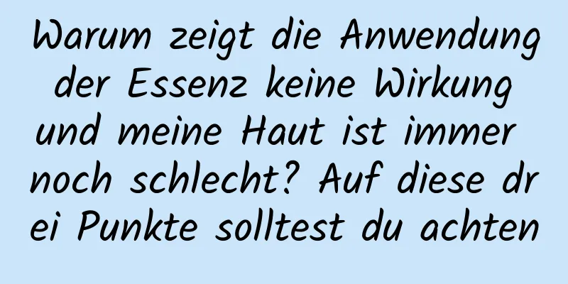 Warum zeigt die Anwendung der Essenz keine Wirkung und meine Haut ist immer noch schlecht? Auf diese drei Punkte solltest du achten