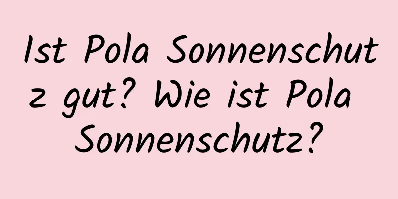 Ist Pola Sonnenschutz gut? Wie ist Pola Sonnenschutz?
