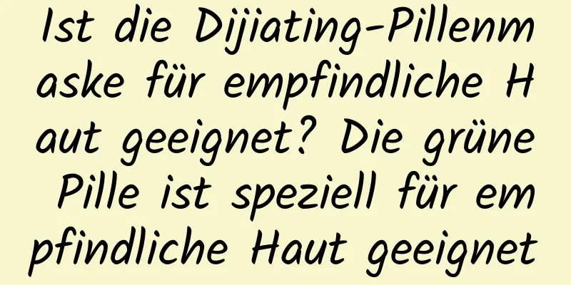 Ist die Dijiating-Pillenmaske für empfindliche Haut geeignet? Die grüne Pille ist speziell für empfindliche Haut geeignet