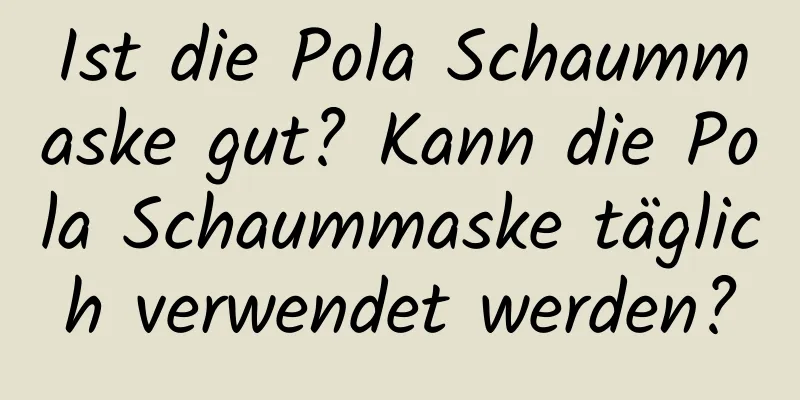 Ist die Pola Schaummaske gut? Kann die Pola Schaummaske täglich verwendet werden?