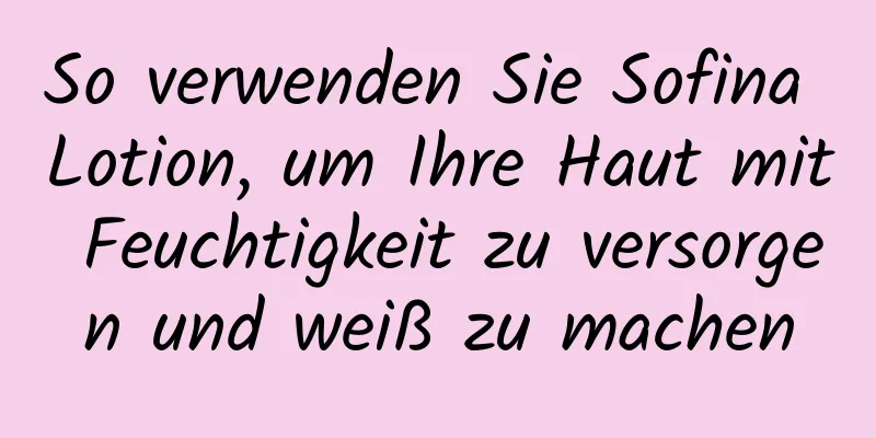 So verwenden Sie Sofina Lotion, um Ihre Haut mit Feuchtigkeit zu versorgen und weiß zu machen