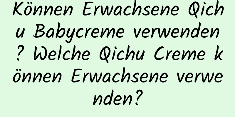 Können Erwachsene Qichu Babycreme verwenden? Welche Qichu Creme können Erwachsene verwenden?