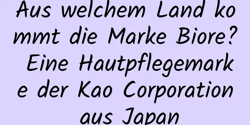 Aus welchem ​​Land kommt die Marke Biore? Eine Hautpflegemarke der Kao Corporation aus Japan