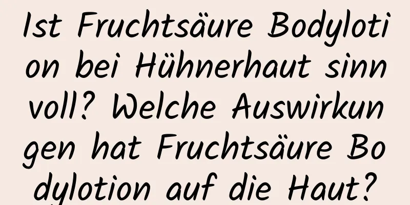 Ist Fruchtsäure Bodylotion bei Hühnerhaut sinnvoll? Welche Auswirkungen hat Fruchtsäure Bodylotion auf die Haut?