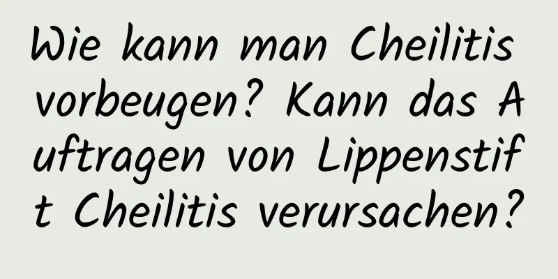 Wie kann man Cheilitis vorbeugen? Kann das Auftragen von Lippenstift Cheilitis verursachen?