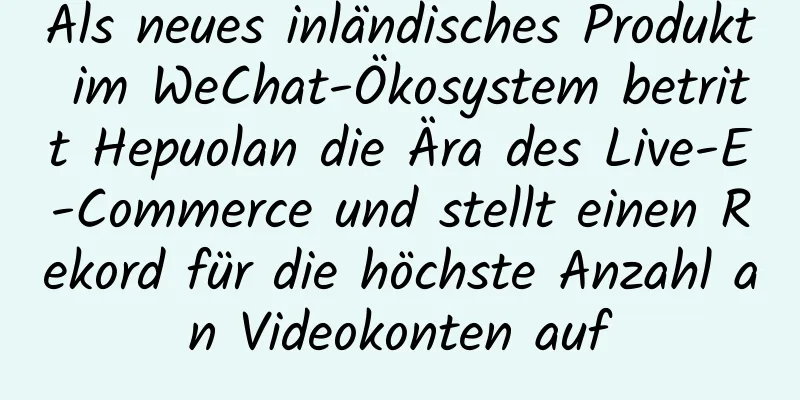 Als neues inländisches Produkt im WeChat-Ökosystem betritt Hepuolan die Ära des Live-E-Commerce und stellt einen Rekord für die höchste Anzahl an Videokonten auf