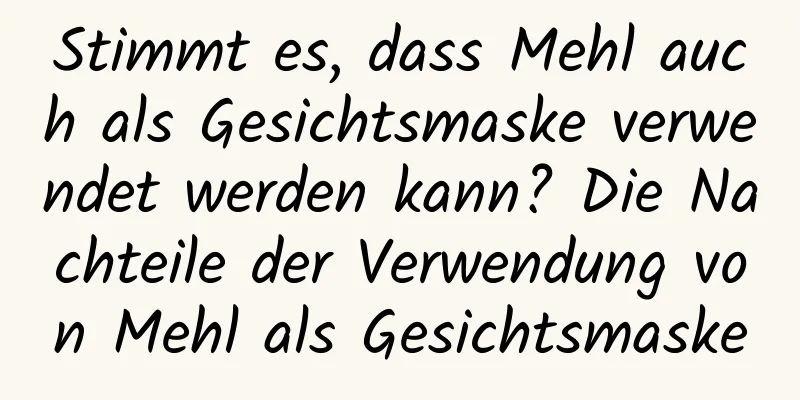 Stimmt es, dass Mehl auch als Gesichtsmaske verwendet werden kann? Die Nachteile der Verwendung von Mehl als Gesichtsmaske