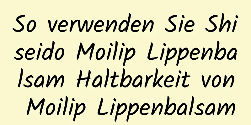 So verwenden Sie Shiseido Moilip Lippenbalsam Haltbarkeit von Moilip Lippenbalsam