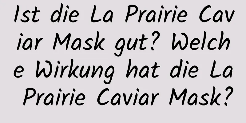 Ist die La Prairie Caviar Mask gut? Welche Wirkung hat die La Prairie Caviar Mask?