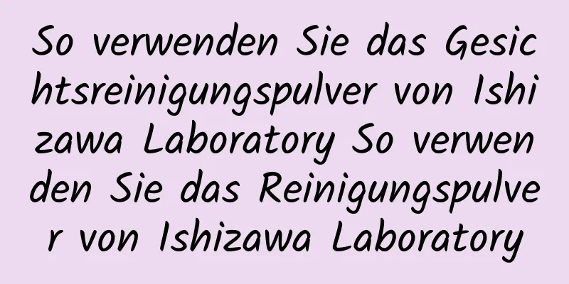 So verwenden Sie das Gesichtsreinigungspulver von Ishizawa Laboratory So verwenden Sie das Reinigungspulver von Ishizawa Laboratory