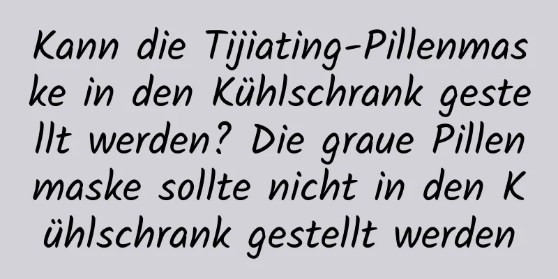 Kann die Tijiating-Pillenmaske in den Kühlschrank gestellt werden? Die graue Pillenmaske sollte nicht in den Kühlschrank gestellt werden