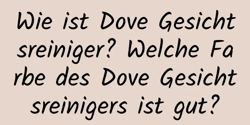 Wie ist Dove Gesichtsreiniger? Welche Farbe des Dove Gesichtsreinigers ist gut?