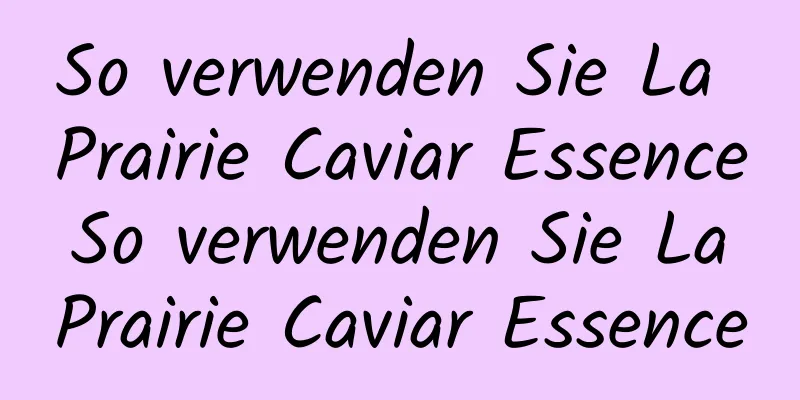 So verwenden Sie La Prairie Caviar Essence So verwenden Sie La Prairie Caviar Essence