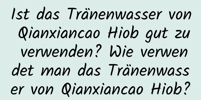Ist das Tränenwasser von Qianxiancao Hiob gut zu verwenden? Wie verwendet man das Tränenwasser von Qianxiancao Hiob?