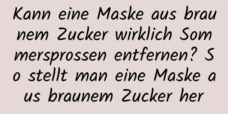 Kann eine Maske aus braunem Zucker wirklich Sommersprossen entfernen? So stellt man eine Maske aus braunem Zucker her