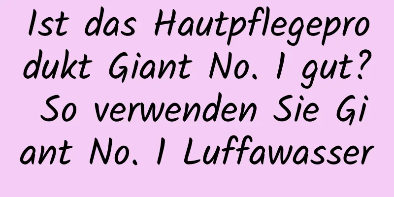 Ist das Hautpflegeprodukt Giant No. 1 gut? So verwenden Sie Giant No. 1 Luffawasser