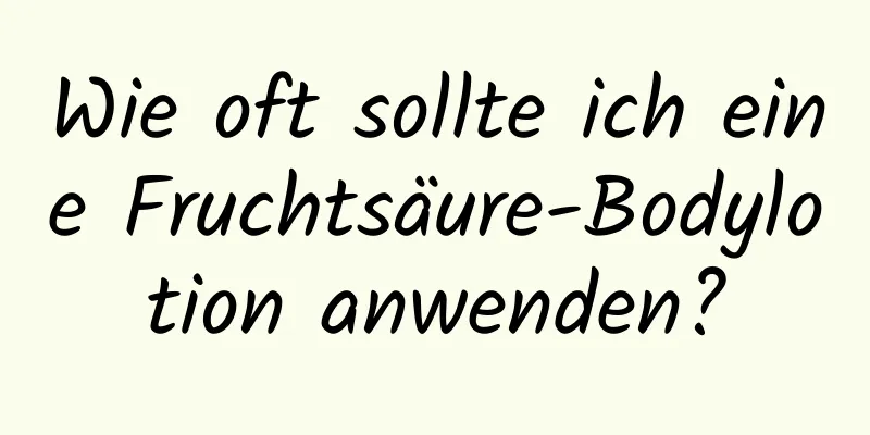 Wie oft sollte ich eine Fruchtsäure-Bodylotion anwenden?