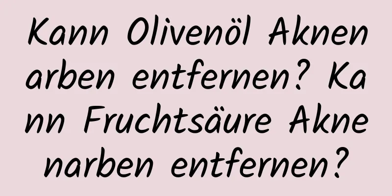 Kann Olivenöl Aknenarben entfernen? Kann Fruchtsäure Aknenarben entfernen?