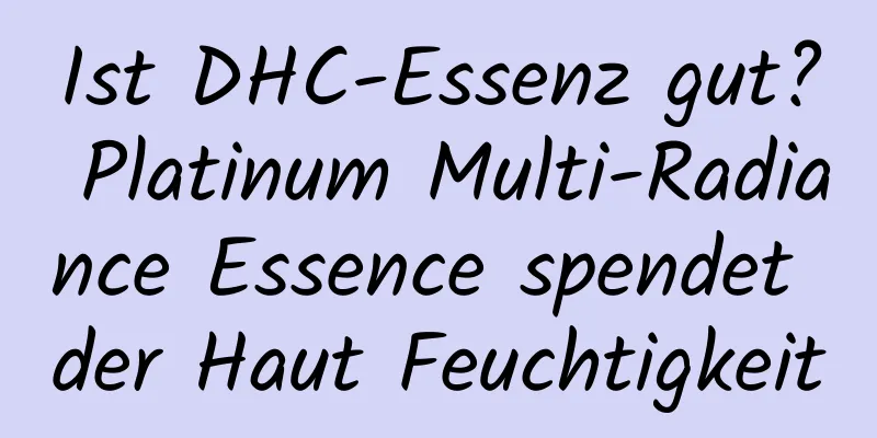 Ist DHC-Essenz gut? Platinum Multi-Radiance Essence spendet der Haut Feuchtigkeit