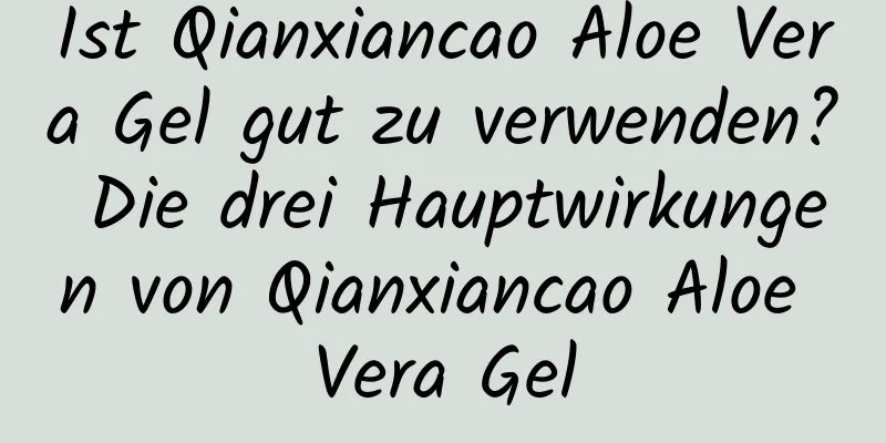 Ist Qianxiancao Aloe Vera Gel gut zu verwenden? Die drei Hauptwirkungen von Qianxiancao Aloe Vera Gel