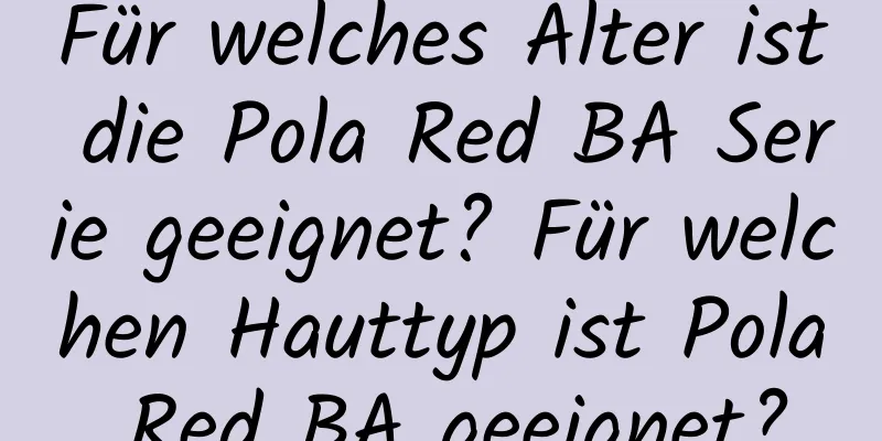 Für welches Alter ist die Pola Red BA Serie geeignet? Für welchen Hauttyp ist Pola Red BA geeignet?
