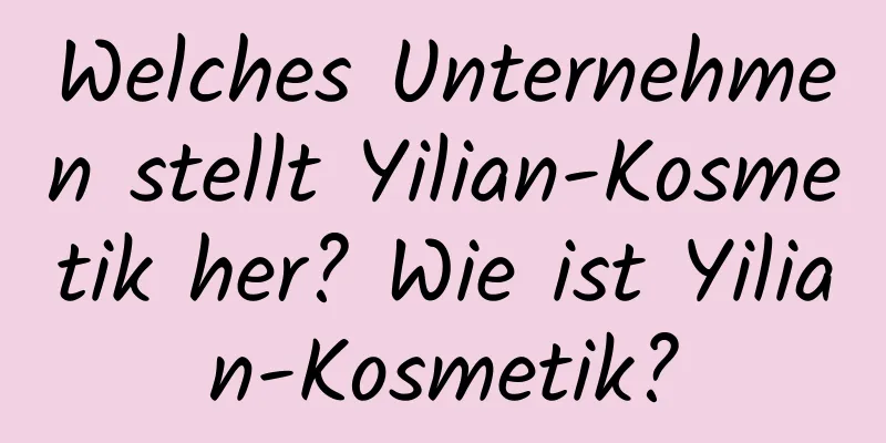 Welches Unternehmen stellt Yilian-Kosmetik her? Wie ist Yilian-Kosmetik?