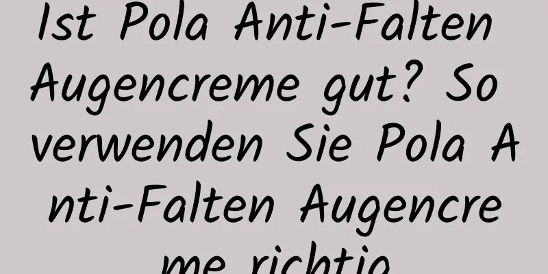 Ist Pola Anti-Falten Augencreme gut? So verwenden Sie Pola Anti-Falten Augencreme richtig
