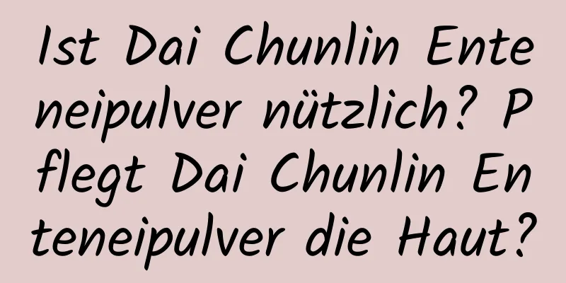 Ist Dai Chunlin Enteneipulver nützlich? Pflegt Dai Chunlin Enteneipulver die Haut?