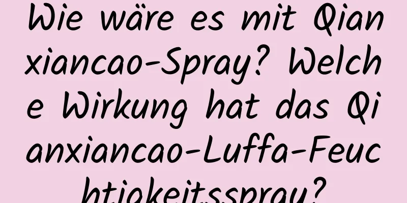 Wie wäre es mit Qianxiancao-Spray? Welche Wirkung hat das Qianxiancao-Luffa-Feuchtigkeitsspray?