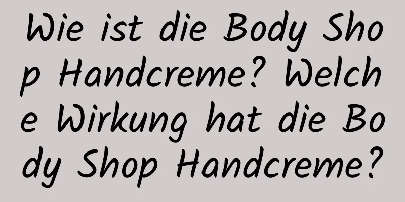 Wie ist die Body Shop Handcreme? Welche Wirkung hat die Body Shop Handcreme?