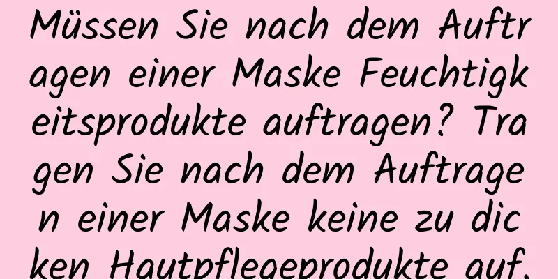 Müssen Sie nach dem Auftragen einer Maske Feuchtigkeitsprodukte auftragen? Tragen Sie nach dem Auftragen einer Maske keine zu dicken Hautpflegeprodukte auf.