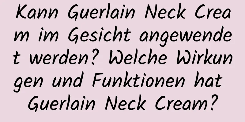 Kann Guerlain Neck Cream im Gesicht angewendet werden? Welche Wirkungen und Funktionen hat Guerlain Neck Cream?