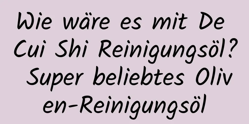Wie wäre es mit De Cui Shi Reinigungsöl? Super beliebtes Oliven-Reinigungsöl