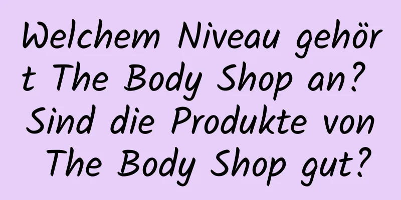 Welchem ​​Niveau gehört The Body Shop an? Sind die Produkte von The Body Shop gut?