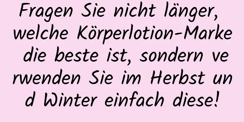 Fragen Sie nicht länger, welche Körperlotion-Marke die beste ist, sondern verwenden Sie im Herbst und Winter einfach diese!