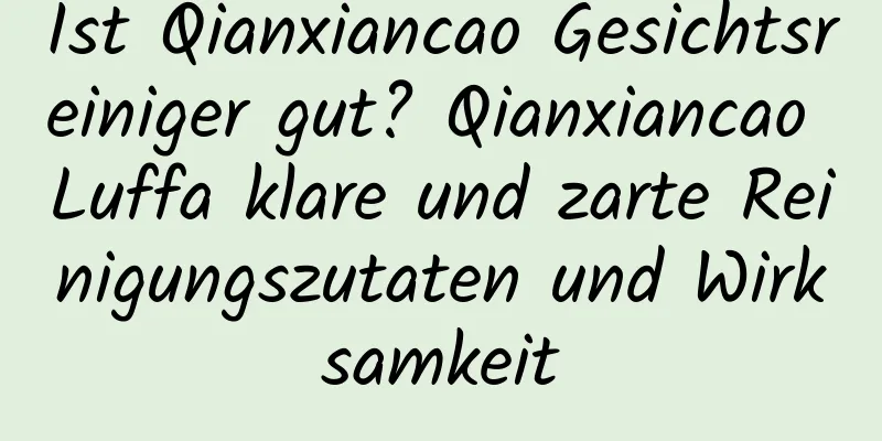Ist Qianxiancao Gesichtsreiniger gut? Qianxiancao Luffa klare und zarte Reinigungszutaten und Wirksamkeit