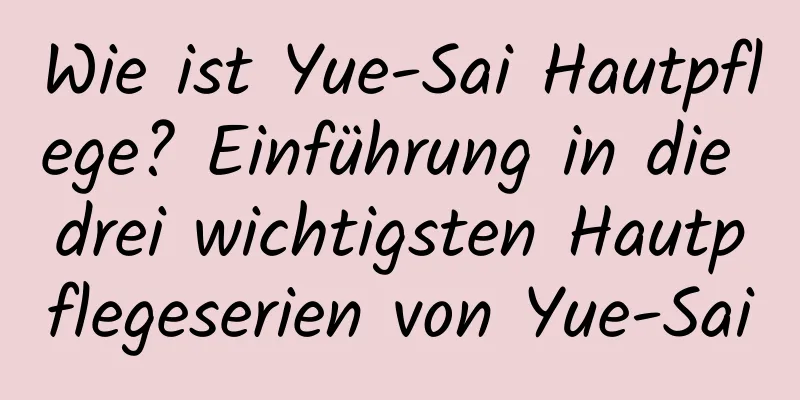Wie ist Yue-Sai Hautpflege? Einführung in die drei wichtigsten Hautpflegeserien von Yue-Sai
