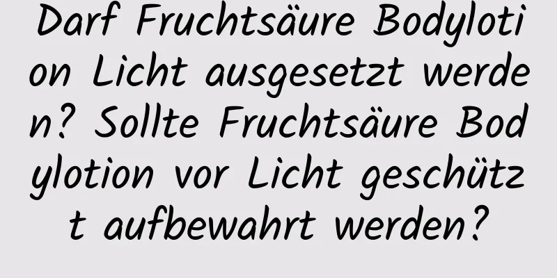 Darf Fruchtsäure Bodylotion Licht ausgesetzt werden? Sollte Fruchtsäure Bodylotion vor Licht geschützt aufbewahrt werden?