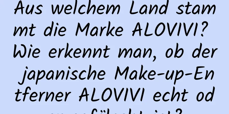 Aus welchem ​​Land stammt die Marke ALOVIVI? Wie erkennt man, ob der japanische Make-up-Entferner ALOVIVI echt oder gefälscht ist?