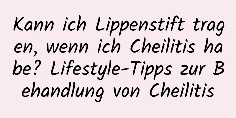 Kann ich Lippenstift tragen, wenn ich Cheilitis habe? Lifestyle-Tipps zur Behandlung von Cheilitis