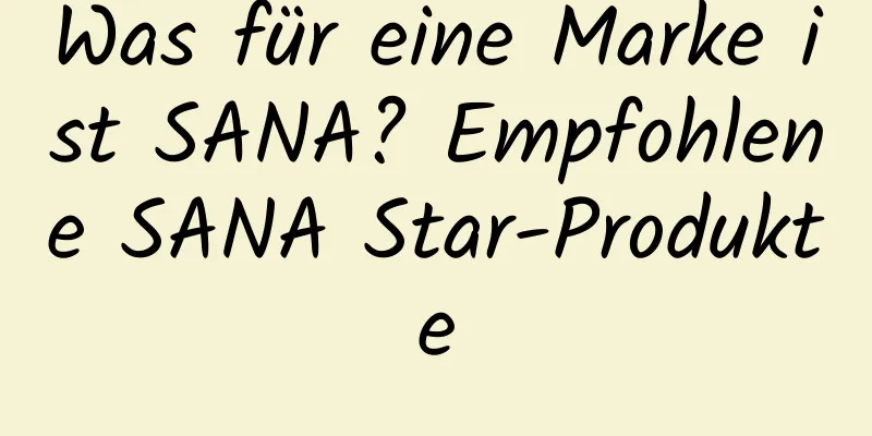 Was für eine Marke ist SANA? Empfohlene SANA Star-Produkte