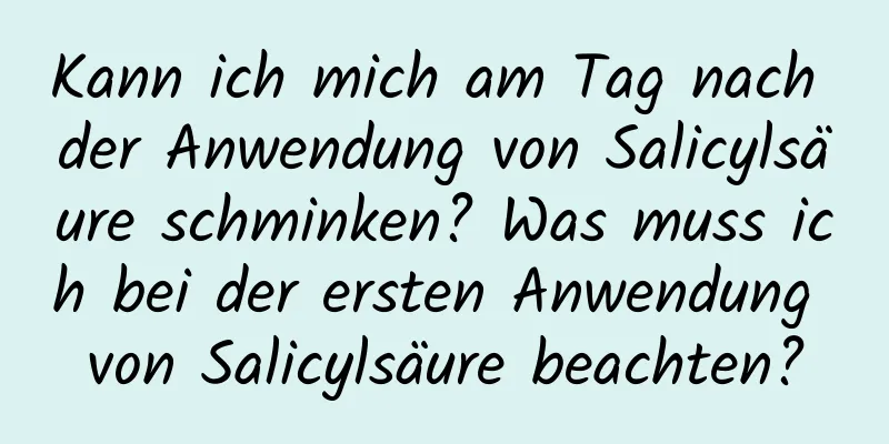 Kann ich mich am Tag nach der Anwendung von Salicylsäure schminken? Was muss ich bei der ersten Anwendung von Salicylsäure beachten?