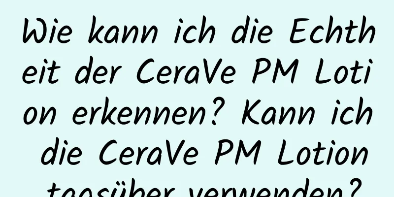 Wie kann ich die Echtheit der CeraVe PM Lotion erkennen? Kann ich die CeraVe PM Lotion tagsüber verwenden?