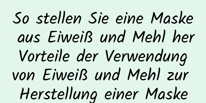 So stellen Sie eine Maske aus Eiweiß und Mehl her Vorteile der Verwendung von Eiweiß und Mehl zur Herstellung einer Maske